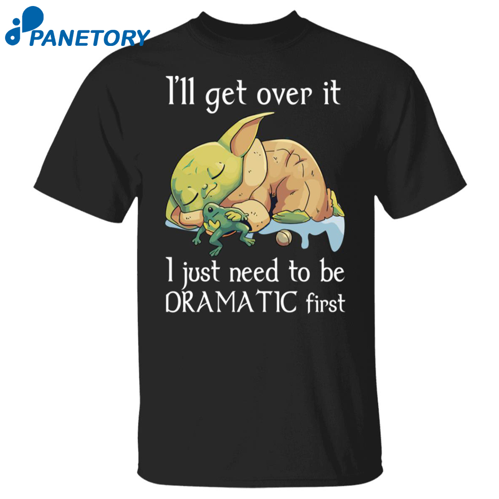 Baby Yoda I’ll Get Over It I Just Need To Be Dramatic First Shirt
