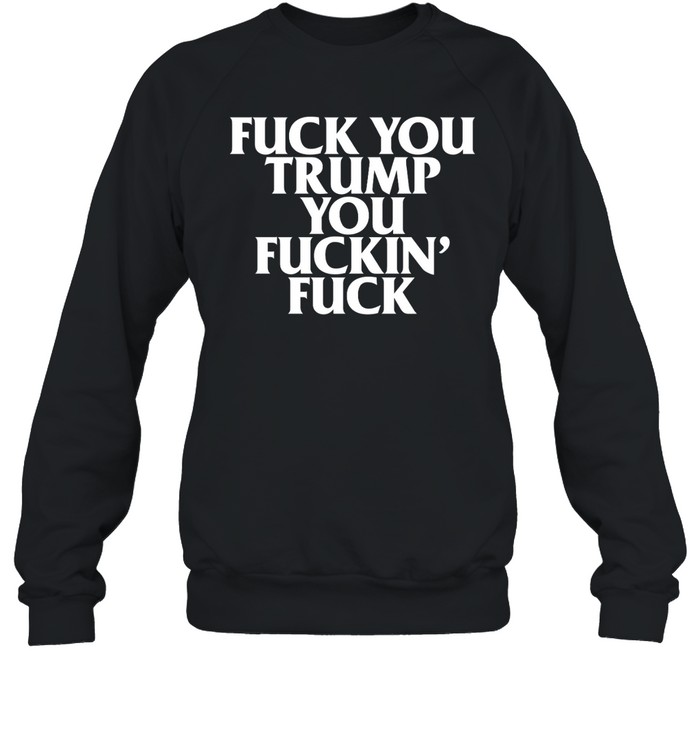 Fuck You Trump You Fuckin Fuck Shirt 1