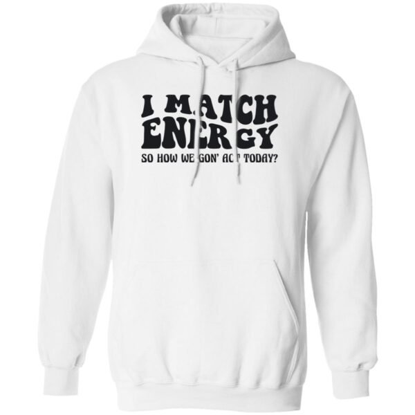 I Match Energy So How We Gon Act Today Shirt