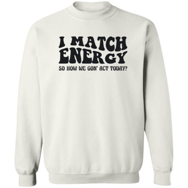 I Match Energy So How We Gon Act Today Shirt