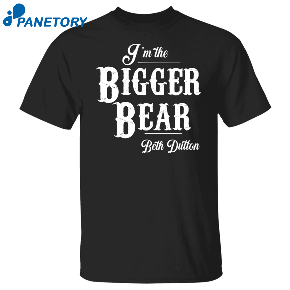 I’m The Bigger Bear Beth Dutton Shirt