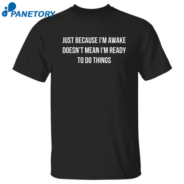 Just Because I?M Awake Doesn?T Mean I?M Ready To Do Things Shirt