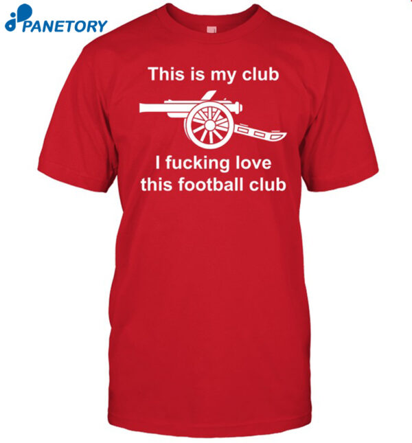 Arsenal This Is My Club I Fucking Love This Football Club Shirt