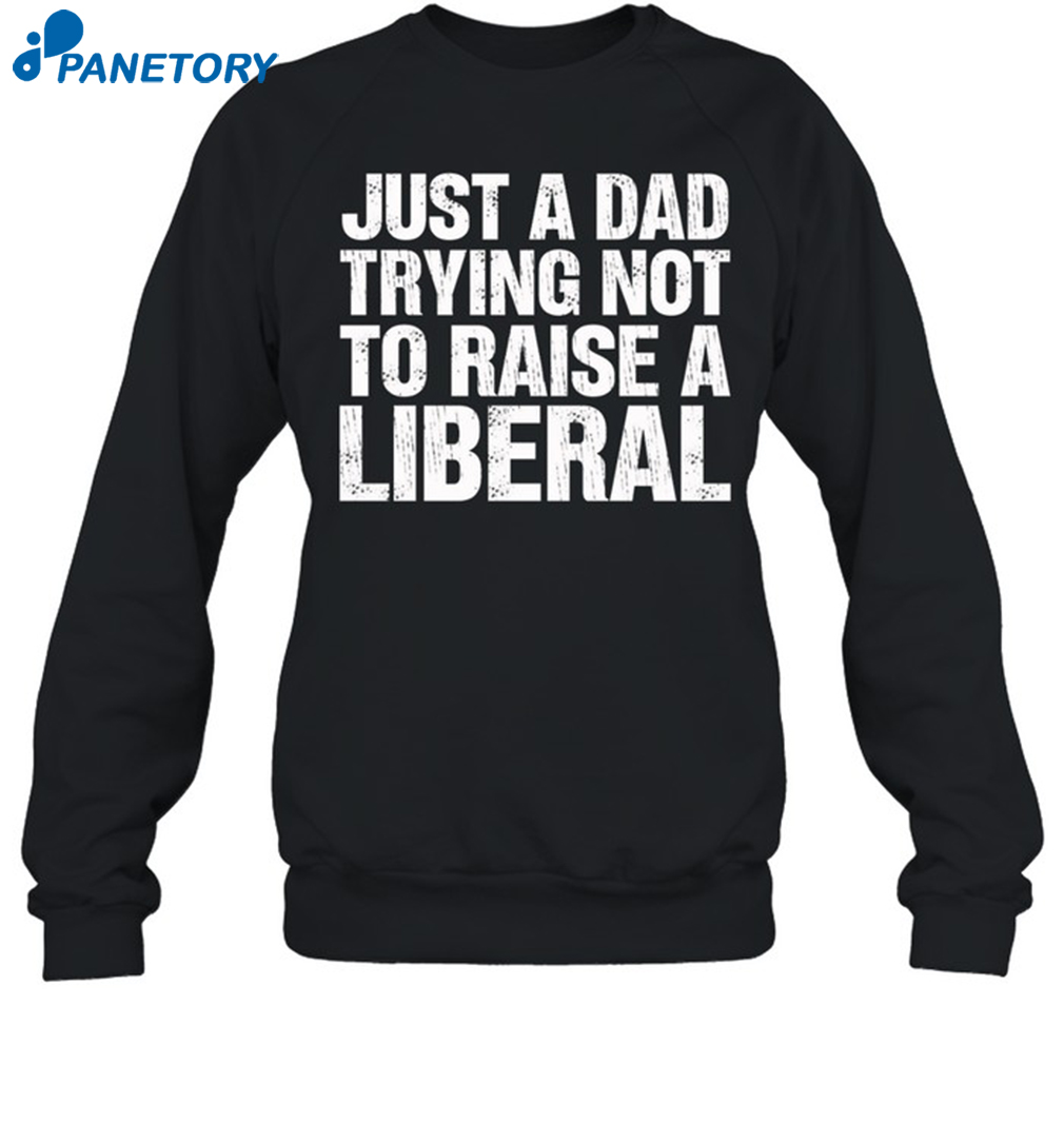 Just A Dad Trying Not To Raise A Liberal Shirt 1