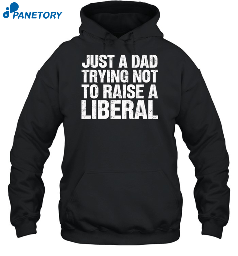 Just A Dad Trying Not To Raise A Liberal Shirt 2