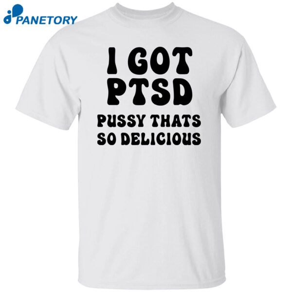 I Got Ptsd Pusy Thats So Delicious Shirt