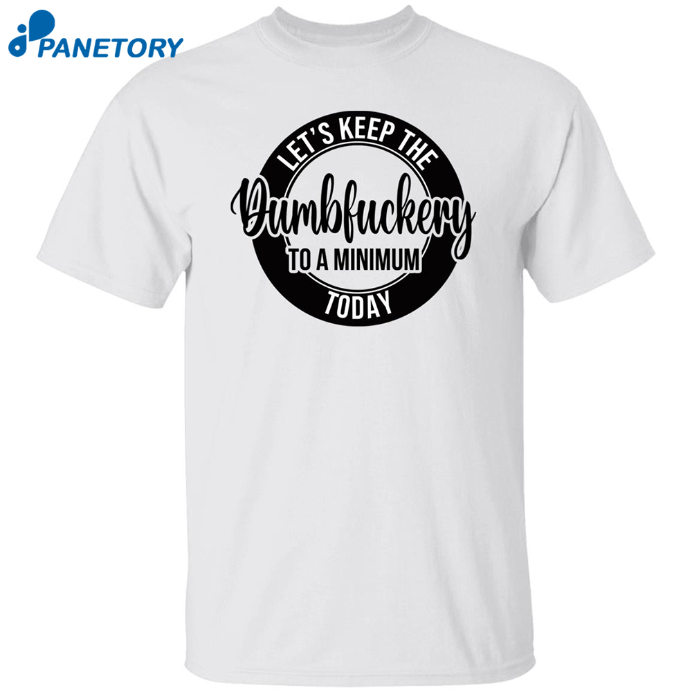 Let’s Keep The Dumbfuckery To A Minimum Today Shirt