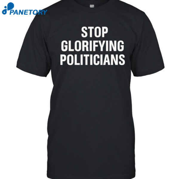 Stop Glorifying Politicians Shirt