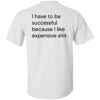 I Have To Be Successful Because I Like Expensive Shit Back Shirt