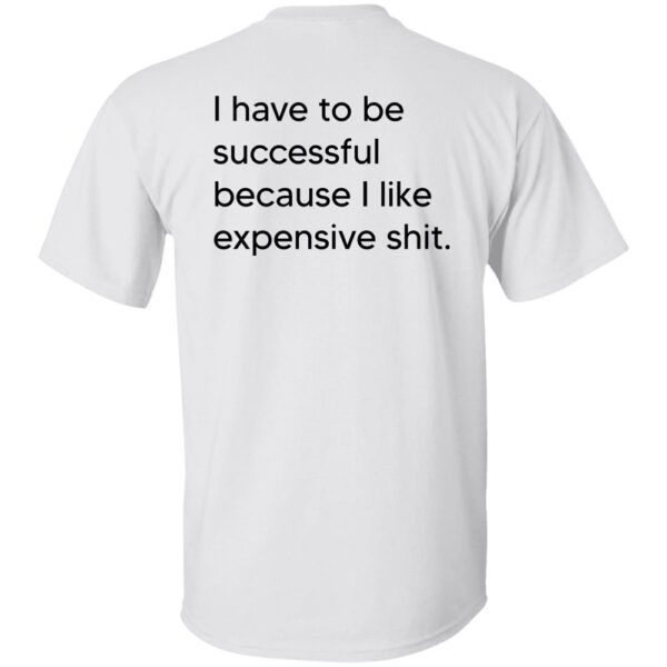 I Have To Be Successful Because I Like Expensive Shit Back Shit Shirt