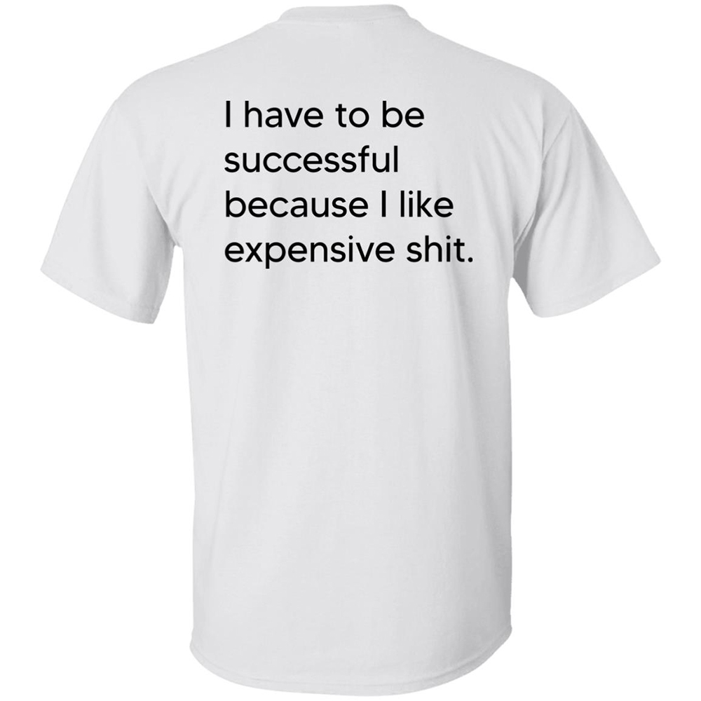 I Have To Be Successful Because I Like Expensive Shit Back Shirt