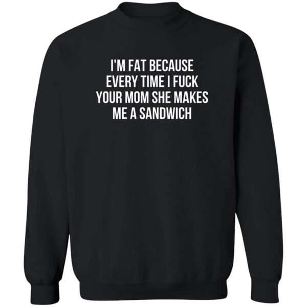 I'M Fat Because Every Time I Fuck Your Mom Shirt