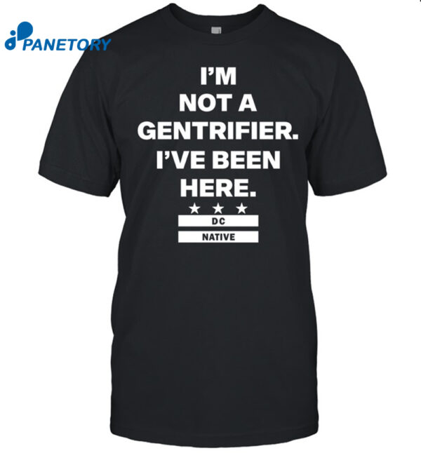 I'M Not A Gentrifier I'Ve Been Here Dc Native Shirt