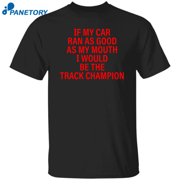 If My Car Ran As God As My Mouth I Would Be The Track Champion Shirt