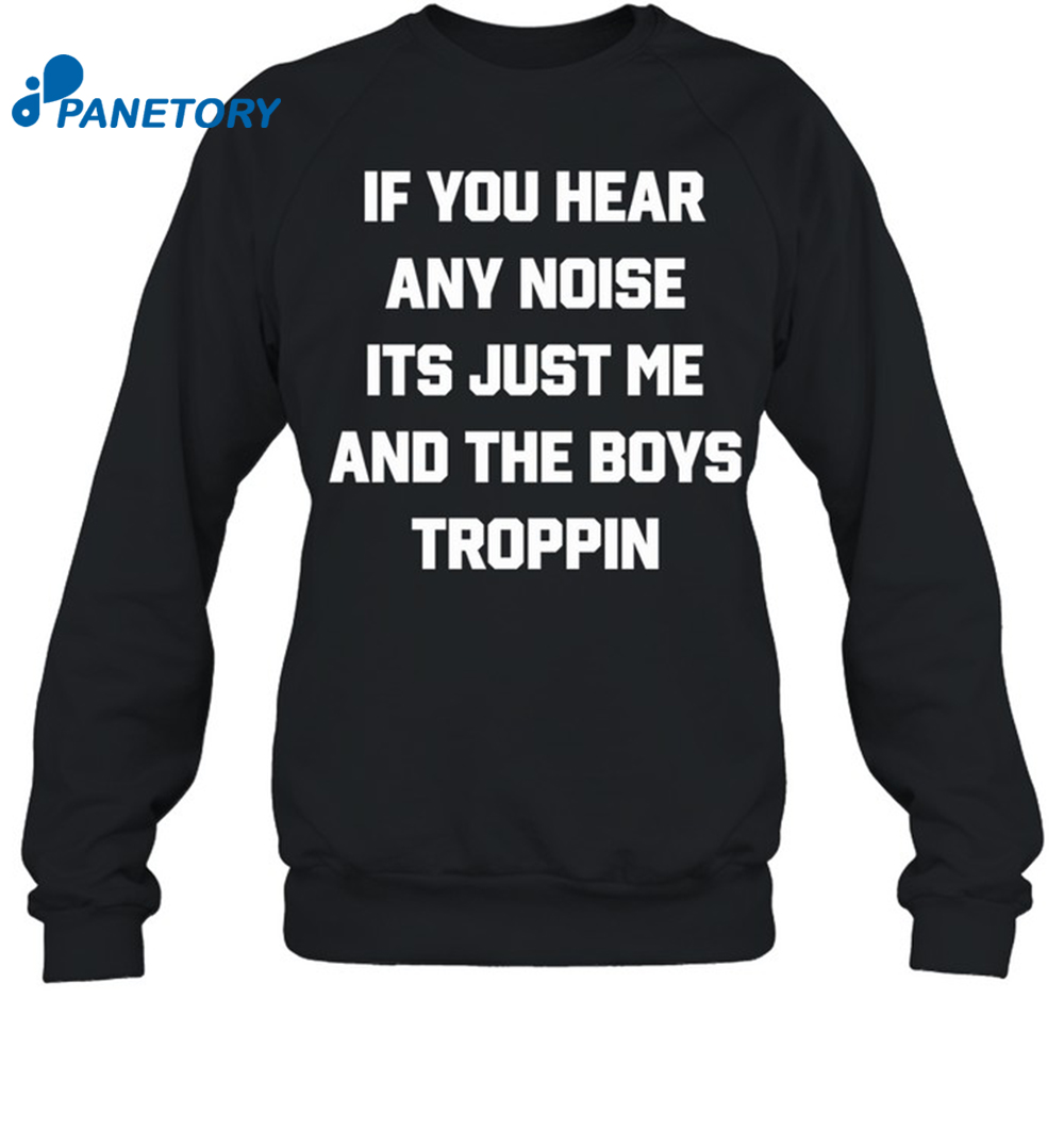 If You Hear Any Noise It'S Just Me And The Boys Troppin Shirt 1