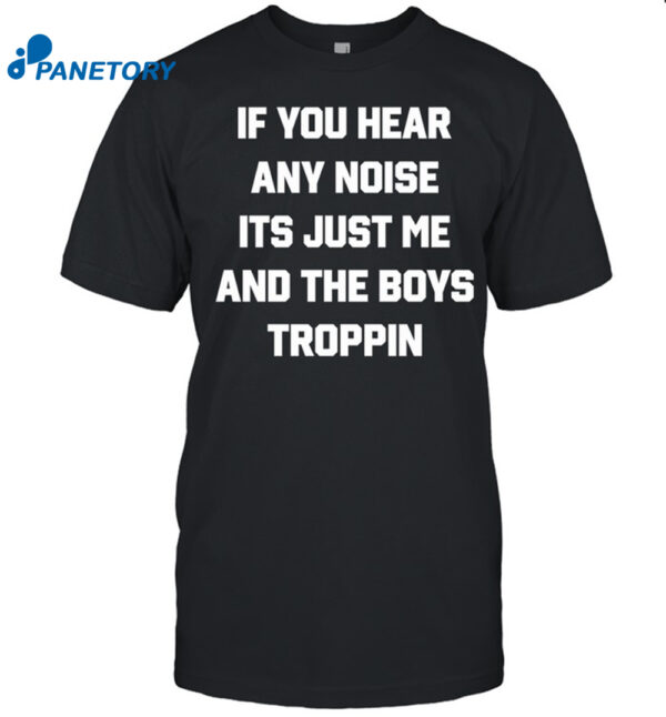 If You Hear Any Noise It'S Just Me And The Boys Troppin Shirt