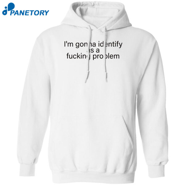 I'M Gonna Identify As A Fucking Problem Shirt