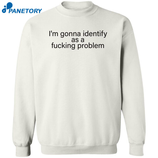 I'M Gonna Identify As A Fucking Problem Shirt
