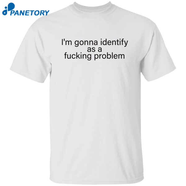 I'm Gonna Identify As A Fucking Problem Shirt