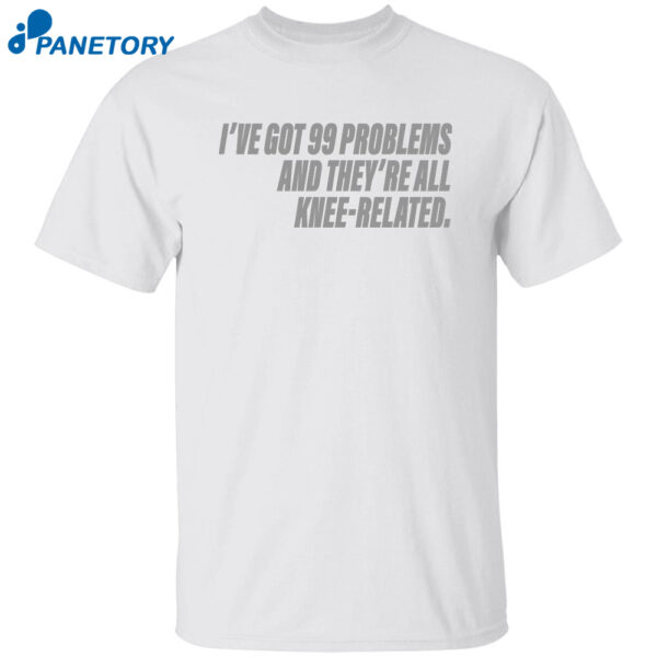 I'Ve Got 99 Problems And They'Re All Knee Related Shirt