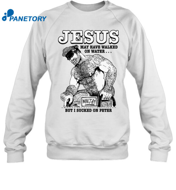 Jesus May Have Walked On Water But I Sucked On Peter Shirt