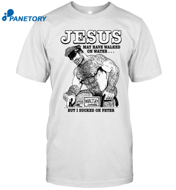 Jesus May Have Walked On Water But I Sucked On Peter Shirt