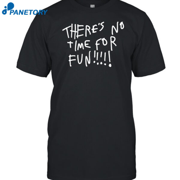 There's No Time For Fun Shirt