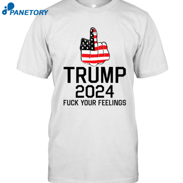 Trump 2024 Fuck Your Feelings Shirt
