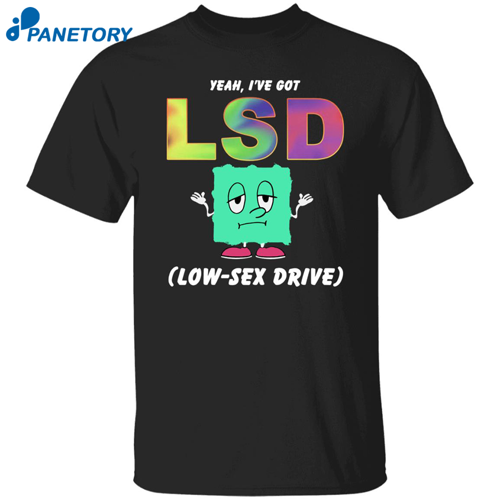 Yeah I’ve Got Lsd Love Sex Drive Shirt