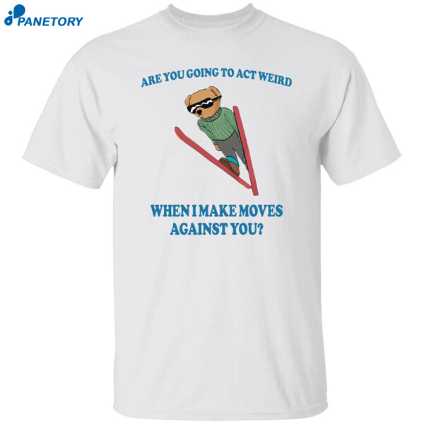 Bear Are You Going To Act Weird When I Make Moves Against You Shirt