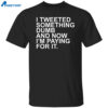 I Tweeted Something Dumb And Now I’m Paying For It Shirt