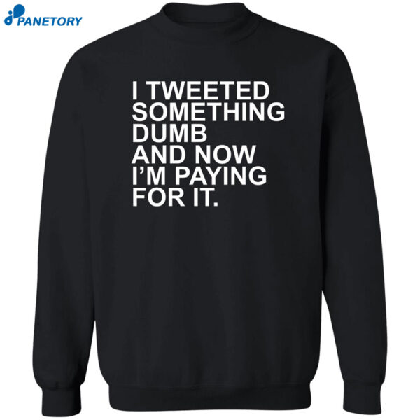 I Tweeted Something Dumb And Now I'M Paying For It Shirt