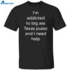 I’m Addicted To Big Ass Texas Pussy And I Need Help Shirt