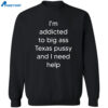 I’m Addicted To Big Ass Texas Pussy And I Need Help Shirt 2