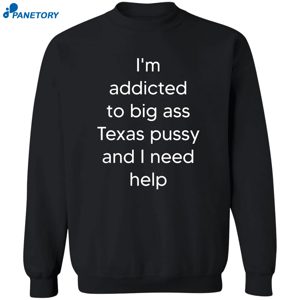 I’m Addicted To Big Ass Texas Pussy And I Need Help Shirt 2