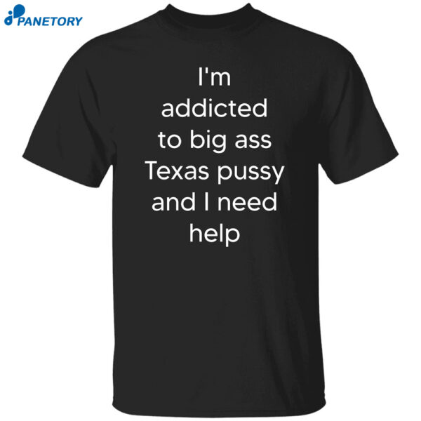I'M Addicted To Big Ass Texas Pussy And I Need Help Shirt