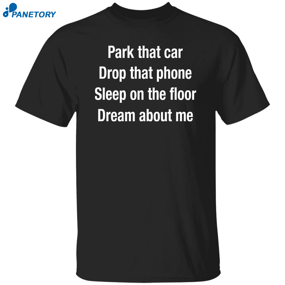 Park That Car Drop That Phone Sleep On The Floor Dream About Me Shirt