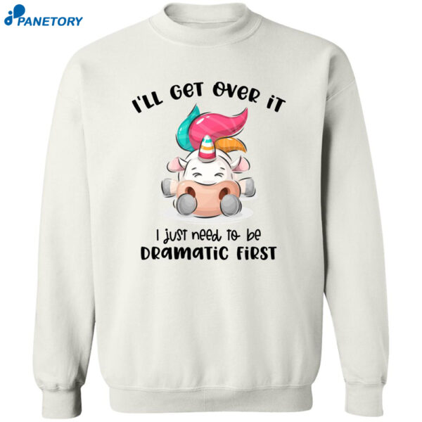 Unicorn I'Ll Get Over It I Just Need To Be Dramatic First Shirt