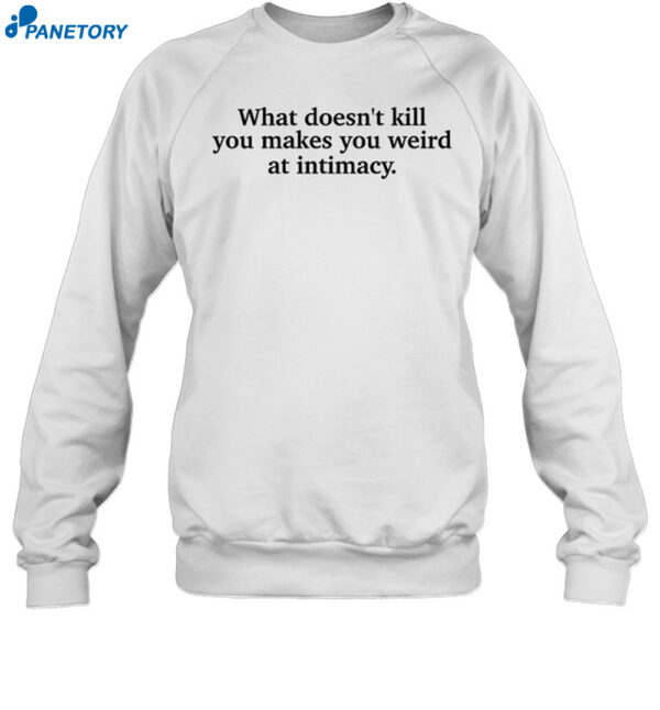 What Doesn't Kill You Makes You Weird At Intimacy Shirt