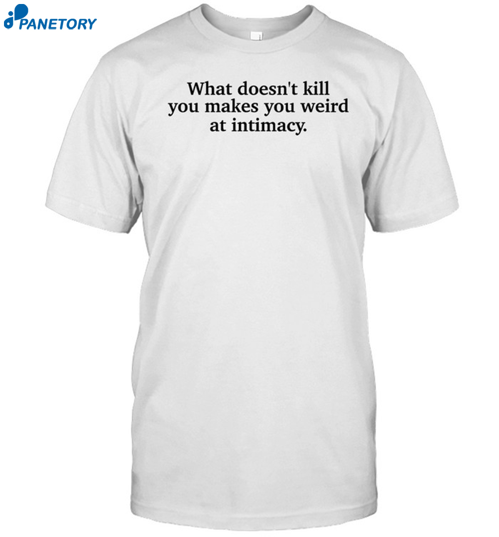 What Doesn't Kill You Makes You Weird At Intimacy Shirt 8 What Doesn't Kill You Makes You Weird At Intimacy Shirt
