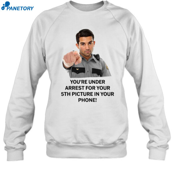 You'Re Under Arrest For Your 5Th Picture In Your Phone Shirt