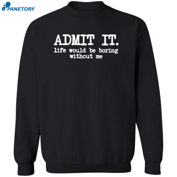Admit It Life Would Be Boring Without Me Shirt