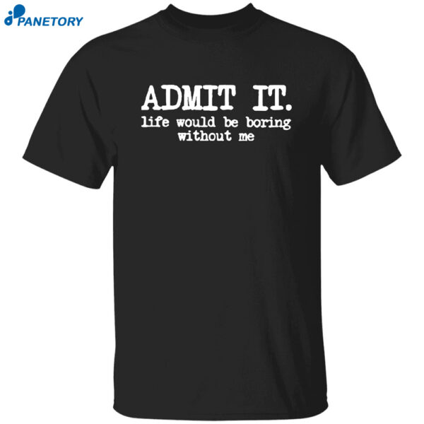 Admit It Life Would Be Boring Without Me Shirt