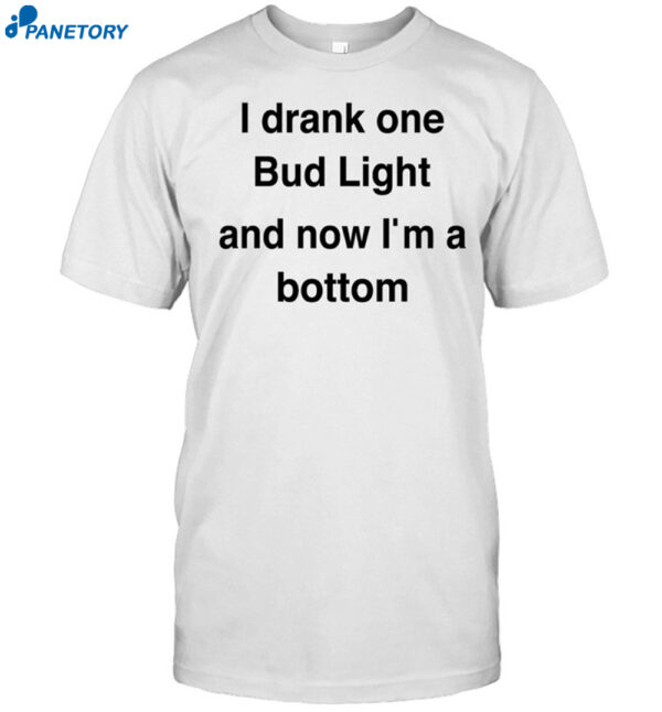 I Drank One Bud Light And Now I'M A Bottom Shirt
