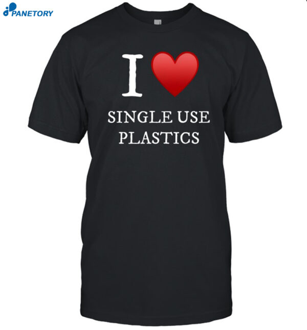 I Love Single Use Plastics Shirt