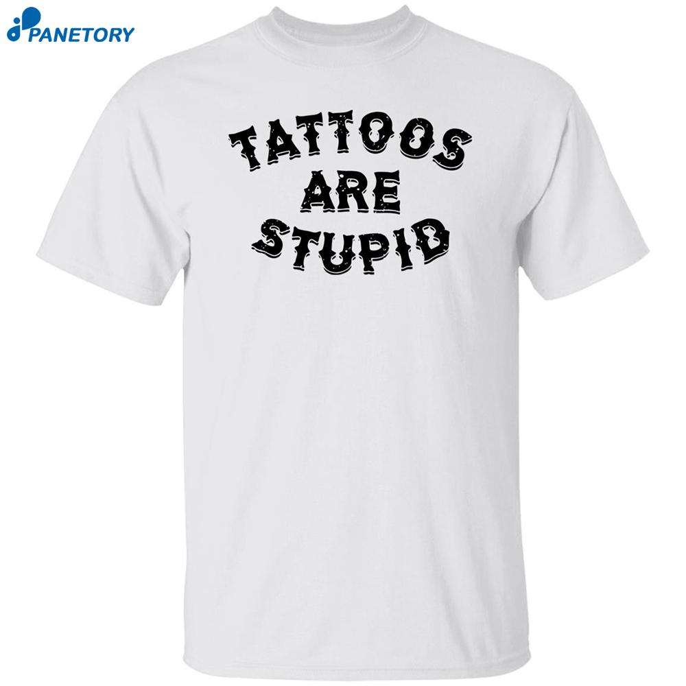 Tattoos Are Stupid Shirt 8 Tattoos Are Stupid Shirt