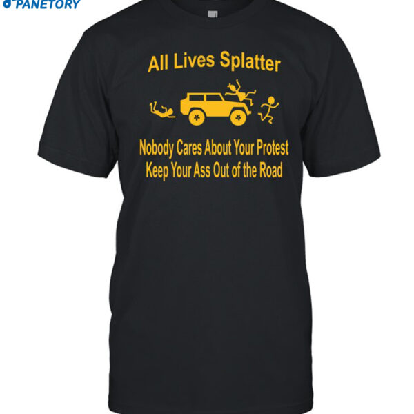 All Lives Splatter Nobody Cares About Your Protest Keep Your Ass Out Of The Road Shirt