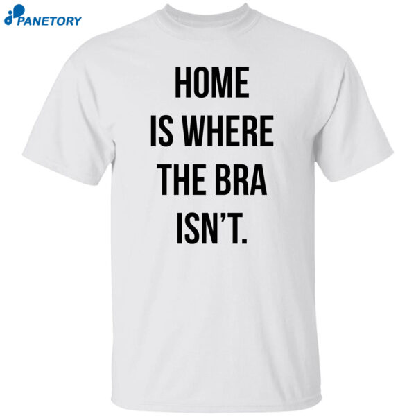 Home Is Where The Bra Isn't Shirt