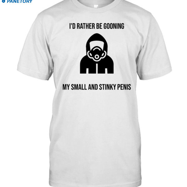 I'd Rather Be Gooning My Small And Stinky Penis Shirt
