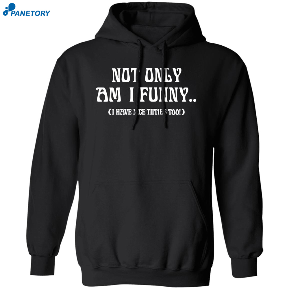 Not Only Am I Funny I Have Nice Titties Too Shirt 1